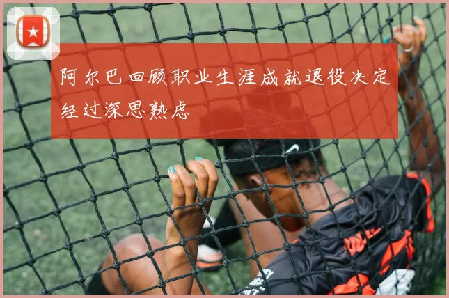 阿尔巴回顾职业生涯成就退役决定经过深思熟虑