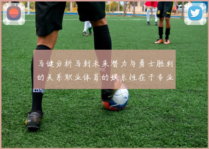 马健分析马刺未来潜力与勇士胜利的关系职业体育的娱乐性在于专业化的深入发展